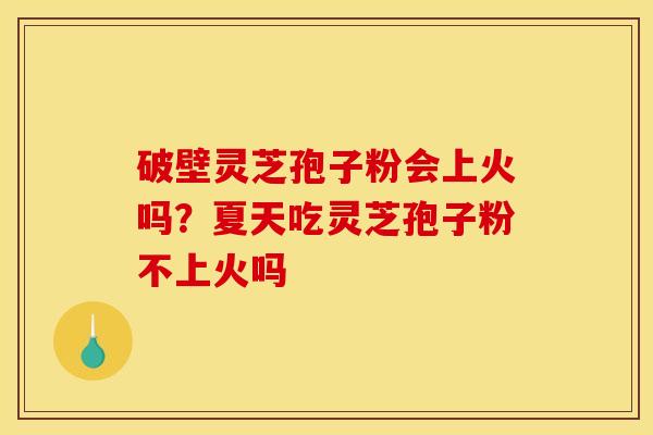 破壁灵芝孢子粉会上火吗?夏天吃灵芝孢子粉不上火吗 破壁灵芝孢子粉会上火吗?夏天吃灵芝孢子粉不上火吗