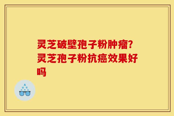 灵芝破壁孢子粉?灵芝孢子粉抗效果好吗 灵芝破壁孢子粉?灵芝孢子粉抗效果好吗