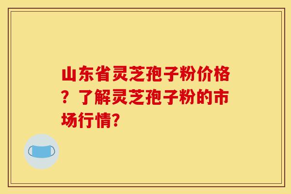 山东省灵芝孢子粉价格?了解灵芝孢子粉的市场行情? 山东省灵芝孢子粉价格?了解灵芝孢子粉的市场行情?