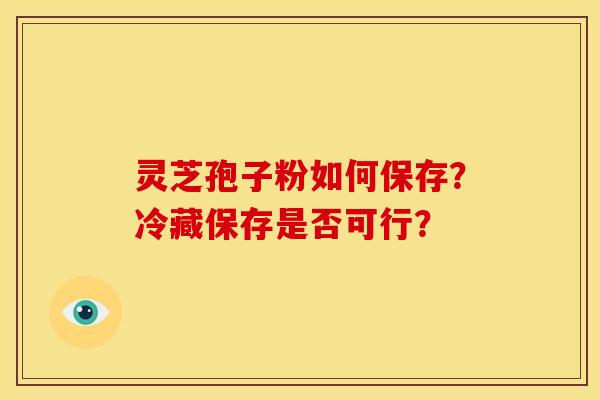 灵芝孢子粉如何保存?冷藏保存是否可行? 灵芝孢子粉如何保存?冷藏保存是否可行?