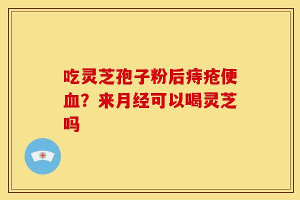 吃灵芝孢子粉后痔疮便？来可以喝灵芝吗