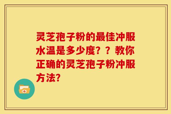 灵芝孢子粉的佳冲服水温是多少度??教你正确的灵芝孢子粉冲服方法? 灵芝孢子粉的佳冲服水温是多少度??教你正确的灵芝孢子粉冲服方法?