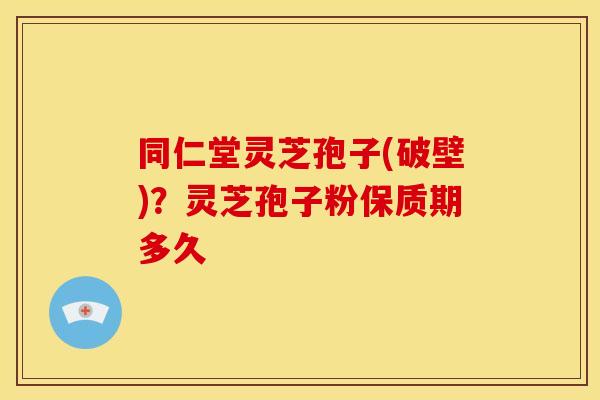 同仁堂灵芝孢子(破壁)?灵芝孢子粉保质期多久 同仁堂灵芝孢子(破壁)?灵芝孢子粉保质期多久