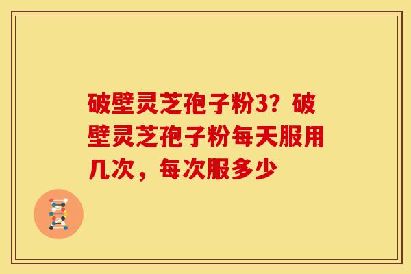 破壁灵芝孢子粉3?破壁灵芝孢子粉每天服用几次,每次服多少 破壁灵芝孢子粉3?破壁灵芝孢子粉每天服用几次,每次服多少