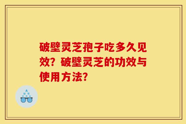破壁灵芝孢子吃多久见效?破壁灵芝的功效与使用方法? 破壁灵芝孢子吃多久见效?破壁灵芝的功效与使用方法?
