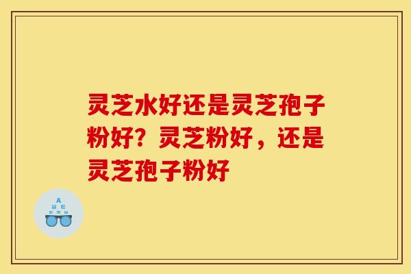 灵芝水好还是灵芝孢子粉好？灵芝粉好，还是灵芝孢子粉好