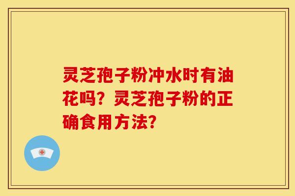 灵芝孢子粉冲水时有油花吗?灵芝孢子粉的正确食用方法? 灵芝孢子粉冲水时有油花吗?灵芝孢子粉的正确食用方法?