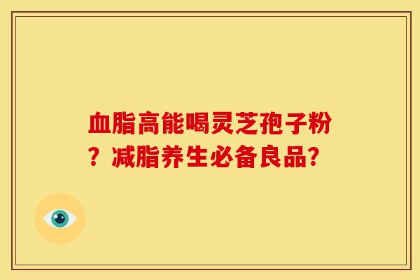 高能喝灵芝孢子粉？减脂养生必备良品？