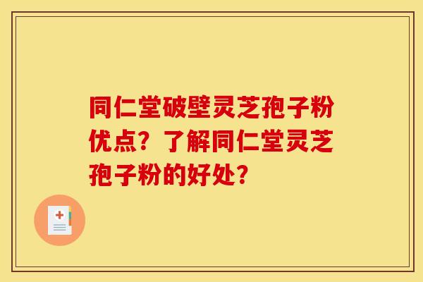 同仁堂破壁灵芝孢子粉优点？了解同仁堂灵芝孢子粉的好处？