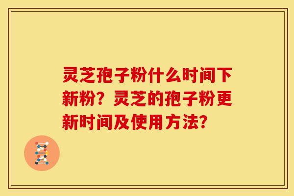 灵芝孢子粉什么时间下新粉?灵芝的孢子粉更新时间及使用方法? 灵芝孢子粉什么时间下新粉?灵芝的孢子粉更新时间及使用方法?