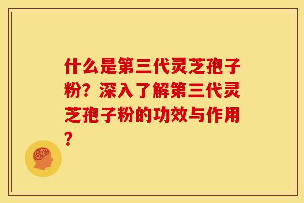 什么是第三代灵芝孢子粉？深入了解第三代灵芝孢子粉的功效与作用？