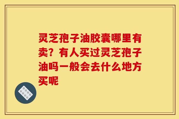 灵芝孢子油胶囊哪里有卖?有人买过灵芝孢子油吗一般会去什么地方买呢 灵芝孢子油胶囊哪里有卖?有人买过灵芝孢子油吗一般会去什么地方买呢