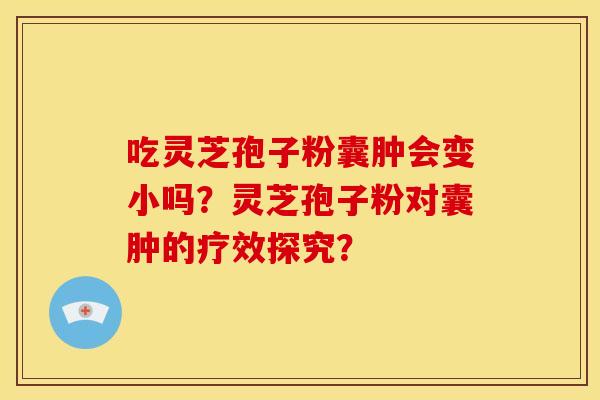 吃灵芝孢子粉囊肿会变小吗？灵芝孢子粉对囊肿的疗效探究？