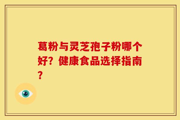 葛粉与灵芝孢子粉哪个好？健康食品选择指南？