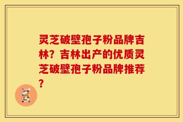 灵芝破壁孢子粉品牌吉林?吉林出产的优质灵芝破壁孢子粉品牌推荐? 灵芝破壁孢子粉品牌吉林?吉林出产的优质灵芝破壁孢子粉品牌推荐?
