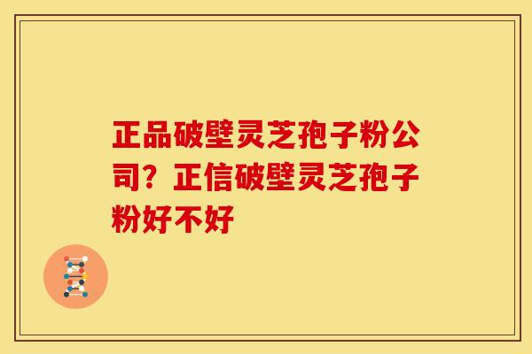 正品破壁灵芝孢子粉公司？正信破壁灵芝孢子粉好不好