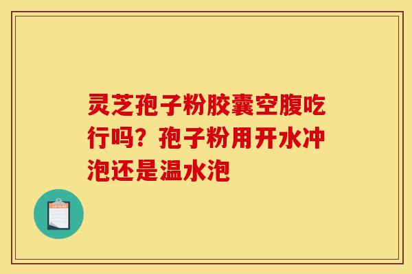 灵芝孢子粉胶囊空腹吃行吗？孢子粉用开水冲泡还是温水泡