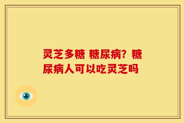 灵芝多糖 ?人可以吃灵芝吗 灵芝多糖 ?人可以吃灵芝吗