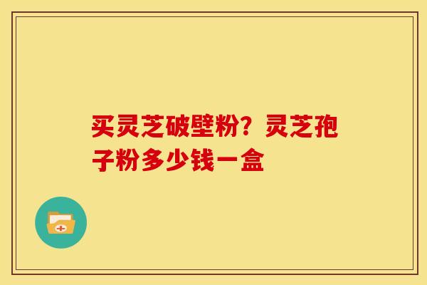 买灵芝破壁粉?灵芝孢子粉多少钱一盒 买灵芝破壁粉?灵芝孢子粉多少钱一盒