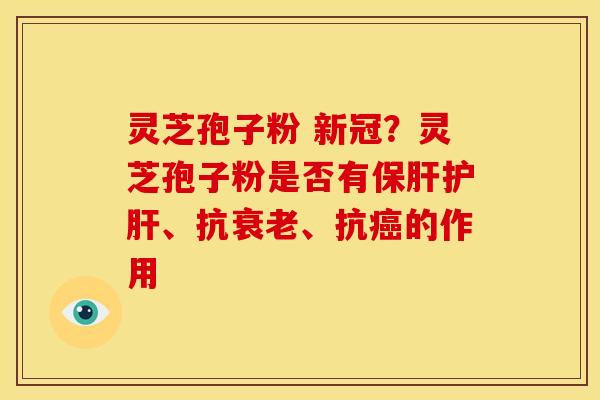 灵芝孢子粉 新冠?灵芝孢子粉是否有、抗、抗的作用 灵芝孢子粉 新冠?灵芝孢子粉是否有、抗、抗的作用