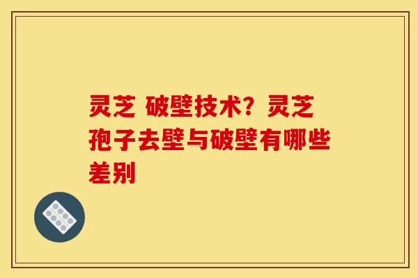 灵芝 破壁技术？灵芝孢子去壁与破壁有哪些差别