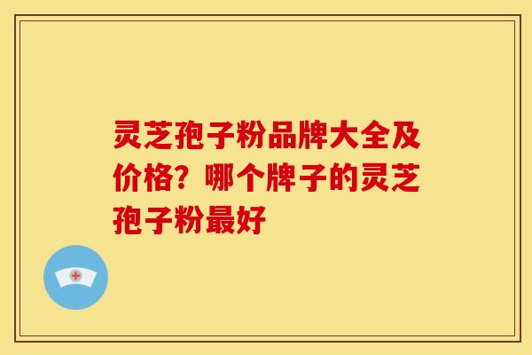 灵芝孢子粉品牌大全及价格？哪个牌子的灵芝孢子粉好