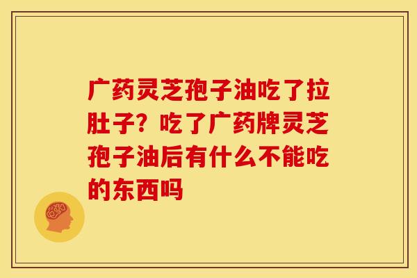 广药灵芝孢子油吃了拉肚子？吃了广药牌灵芝孢子油后有什么不能吃的东西吗