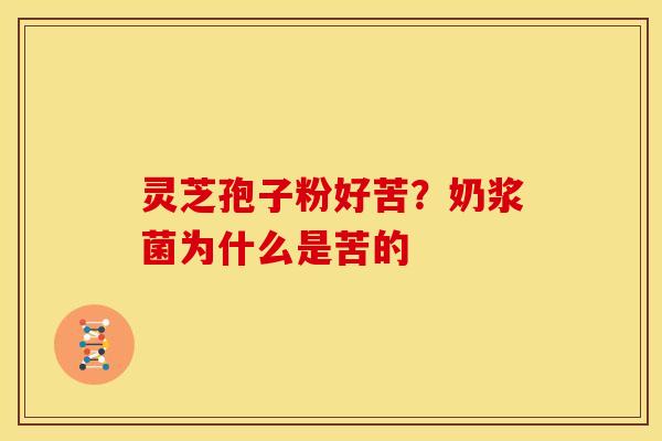 灵芝孢子粉好苦?奶浆菌为什么是苦的 灵芝孢子粉好苦?奶浆菌为什么是苦的