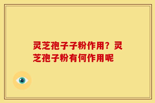 灵芝孢子子粉作用?灵芝孢子粉有何作用呢 灵芝孢子子粉作用?灵芝孢子粉有何作用呢
