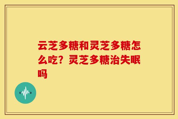云芝多糖和灵芝多糖怎么吃?灵芝多糖吗 云芝多糖和灵芝多糖怎么吃?灵芝多糖吗