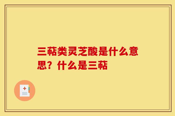 三萜类灵芝酸是什么意思？什么是三萜