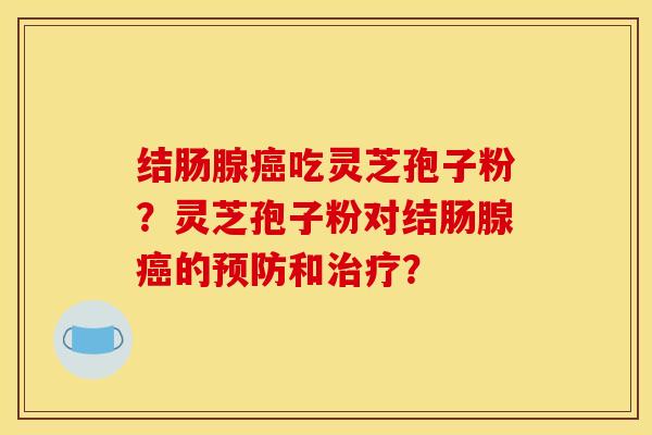 结肠腺吃灵芝孢子粉？灵芝孢子粉对结肠腺的和？