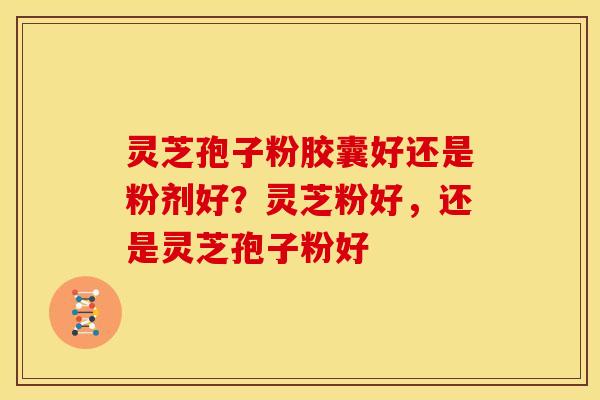 灵芝孢子粉胶囊好还是粉剂好?灵芝粉好,还是灵芝孢子粉好 灵芝孢子粉胶囊好还是粉剂好?灵芝粉好,还是灵芝孢子粉好