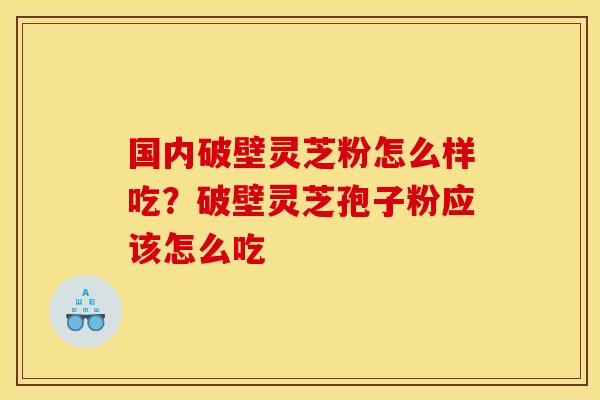 国内破壁灵芝粉怎么样吃?破壁灵芝孢子粉应该怎么吃 国内破壁灵芝粉怎么样吃?破壁灵芝孢子粉应该怎么吃