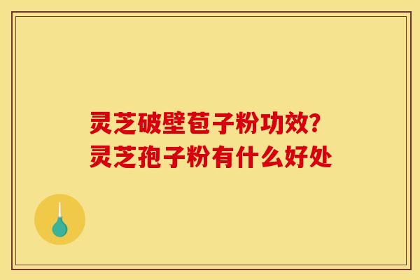 灵芝破壁苞子粉功效?灵芝孢子粉有什么好处 灵芝破壁苞子粉功效?灵芝孢子粉有什么好处