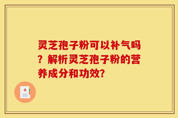 灵芝孢子粉可以吗?解析灵芝孢子粉的营养成分和功效? 灵芝孢子粉可以吗?解析灵芝孢子粉的营养成分和功效?