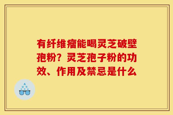 有纤维瘤能喝灵芝破壁孢粉?灵芝孢子粉的功效、作用及禁忌是什么 有纤维瘤能喝灵芝破壁孢粉?灵芝孢子粉的功效、作用及禁忌是什么