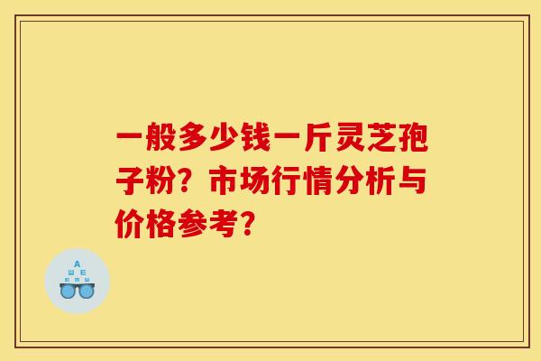 一般多少钱一斤灵芝孢子粉？市场行情分析与价格参考？