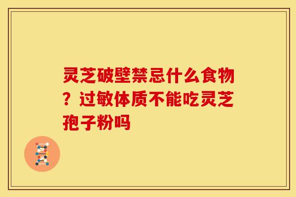 灵芝破壁禁忌什么食物?体质不能吃灵芝孢子粉吗 灵芝破壁禁忌什么食物?体质不能吃灵芝孢子粉吗