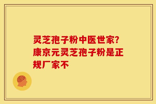 灵芝孢子粉中医世家？康京元灵芝孢子粉是正规厂家不
