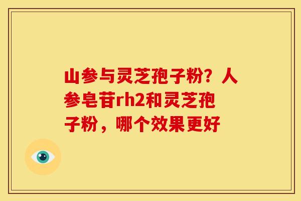 山参与灵芝孢子粉？人参皂苷rh2和灵芝孢子粉，哪个效果更好