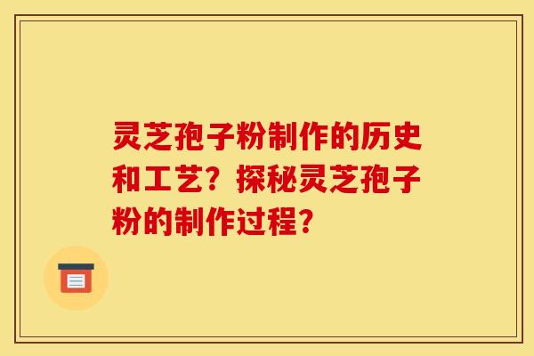 灵芝孢子粉制作的历史和工艺？探秘灵芝孢子粉的制作过程？