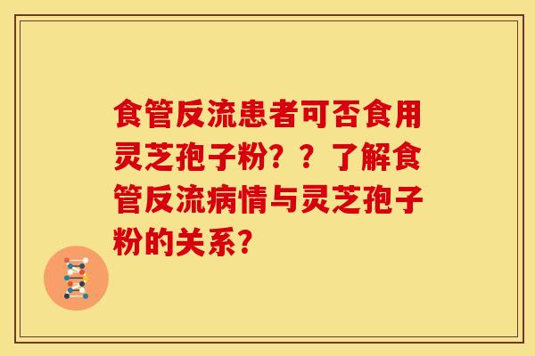 食管反流患者可否食用灵芝孢子粉？？了解食管反流情与灵芝孢子粉的关系？