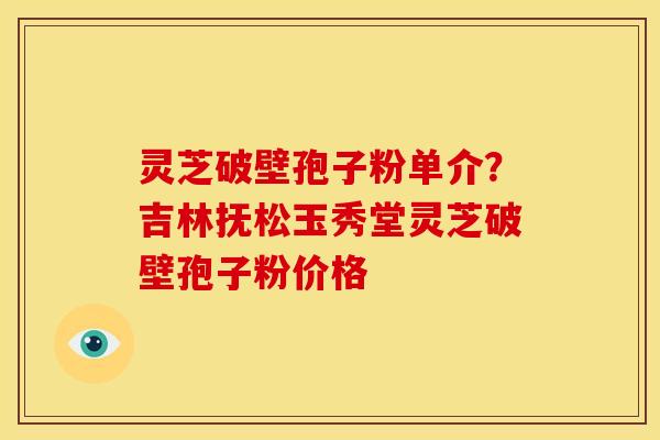 灵芝破壁孢子粉单介？吉林抚松玉秀堂灵芝破壁孢子粉价格