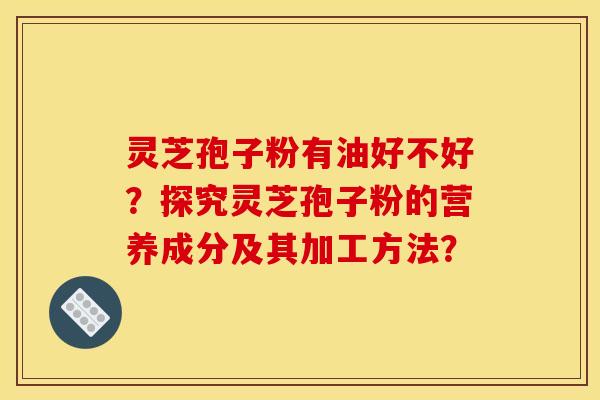 灵芝孢子粉有油好不好？探究灵芝孢子粉的营养成分及其加工方法？