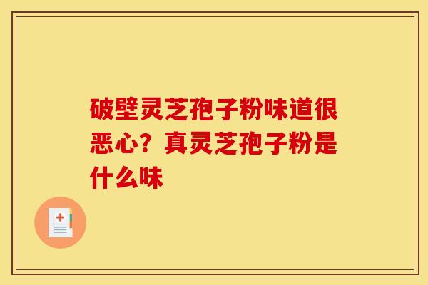 破壁灵芝孢子粉味道很恶心？真灵芝孢子粉是什么味