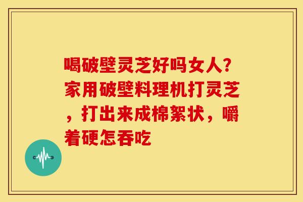 喝破壁灵芝好吗女人?家用破壁料理机打灵芝,打出来成棉絮状,嚼着硬怎吞吃 喝破壁灵芝好吗女人?家用破壁料理机打灵芝,打出来成棉絮状,嚼着硬怎吞吃