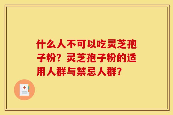 什么人不可以吃灵芝孢子粉?灵芝孢子粉的适用人群与禁忌人群? 什么人不可以吃灵芝孢子粉?灵芝孢子粉的适用人群与禁忌人群?