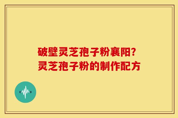 破壁灵芝孢子粉襄阳？灵芝孢子粉的制作配方
