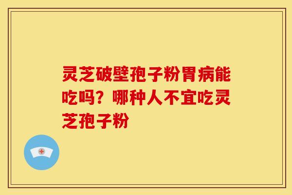灵芝破壁孢子粉胃能吃吗?哪种人不宜吃灵芝孢子粉 灵芝破壁孢子粉胃能吃吗?哪种人不宜吃灵芝孢子粉